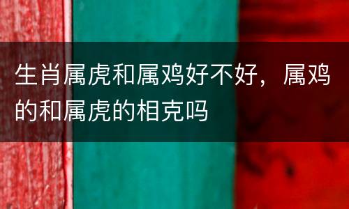 生肖属虎和属鸡好不好，属鸡的和属虎的相克吗