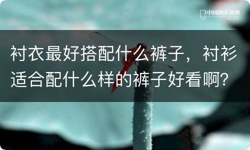 衬衣最好搭配什么裤子，衬衫适合配什么样的裤子好看啊？