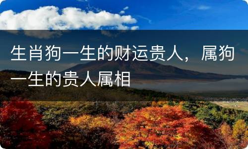 生肖狗一生的财运贵人，属狗一生的贵人属相