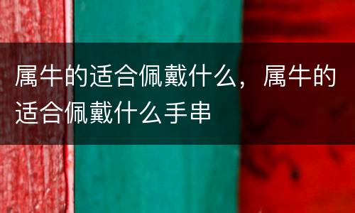 属牛的适合佩戴什么，属牛的适合佩戴什么手串