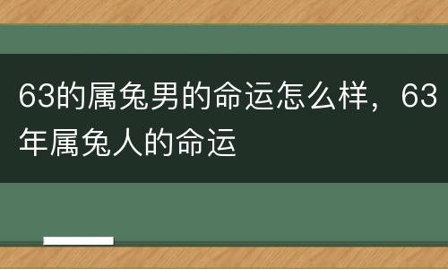 63的属兔男的命运怎么样，63年属兔人的命运