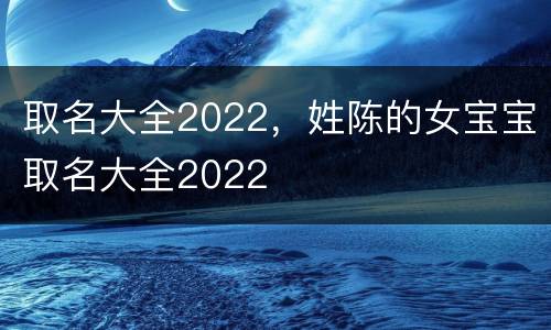 取名大全2022，姓陈的女宝宝取名大全2022