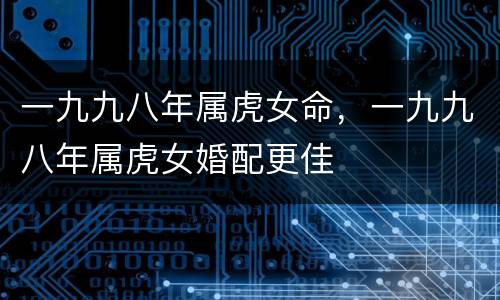 一九九八年属虎女命，一九九八年属虎女婚配更佳