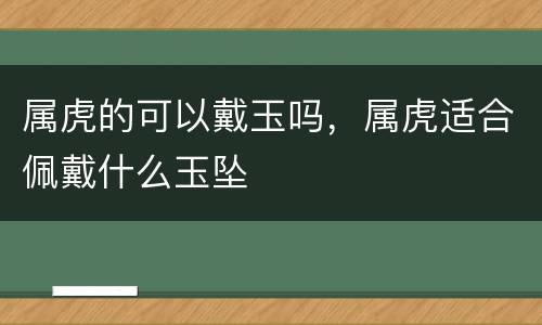 属虎的可以戴玉吗，属虎适合佩戴什么玉坠