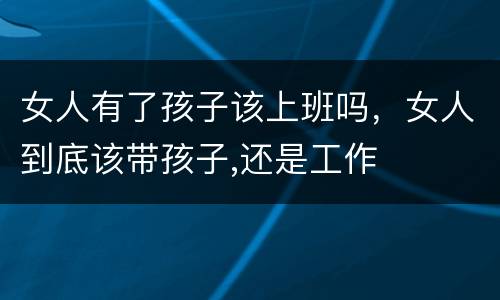 女人有了孩子该上班吗，女人到底该带孩子,还是工作