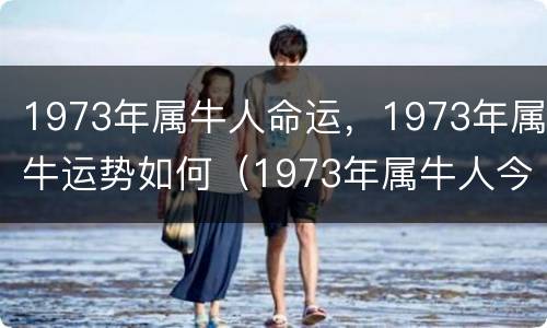 1973年属牛人命运，1973年属牛运势如何（1973年属牛人今年运势如何）