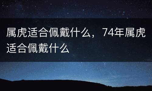 属虎适合佩戴什么，74年属虎适合佩戴什么