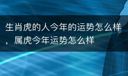 生肖虎的人今年的运势怎么样，属虎今年运势怎么样