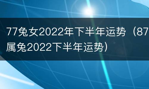 77兔女2022年下半年运势（87属兔2022下半年运势）