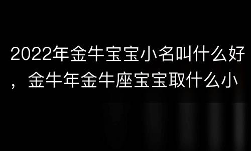 2022年金牛宝宝小名叫什么好，金牛年金牛座宝宝取什么小名