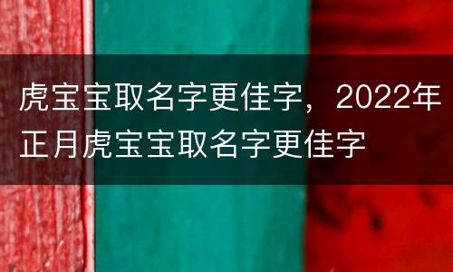 虎宝宝取名字更佳字，2022年正月虎宝宝取名字更佳字