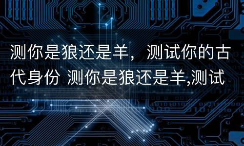 测你是狼还是羊，测试你的古代身份 测你是狼还是羊,测试你的古代身份是什么