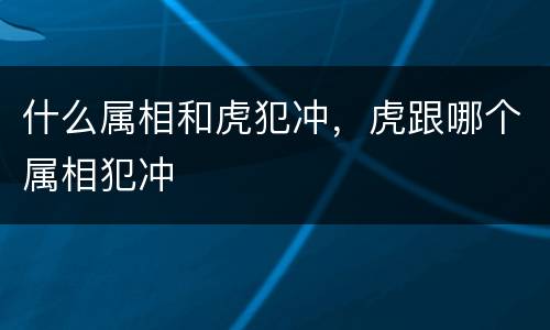 什么属相和虎犯冲，虎跟哪个属相犯冲