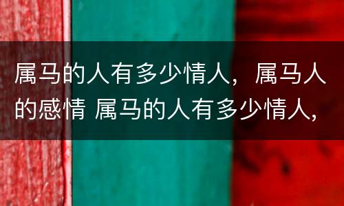 属马的人有多少情人，属马人的感情 属马的人有多少情人,属马人的感情怎么样
