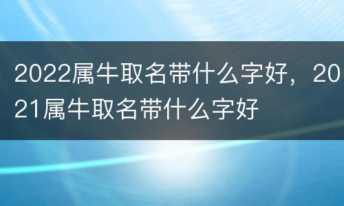 2022属牛取名带什么字好，2021属牛取名带什么字好