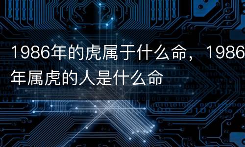 1986年的虎属于什么命，1986年属虎的人是什么命