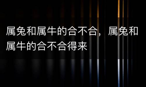 属兔和属牛的合不合，属兔和属牛的合不合得来