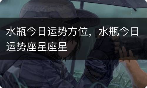 水瓶今日运势方位，水瓶今日运势座星座星