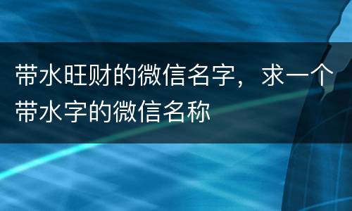 带水旺财的微信名字，求一个带水字的微信名称