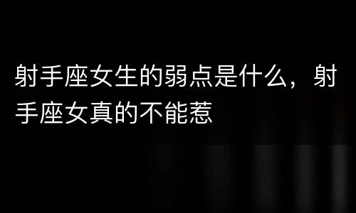 射手座女生的弱点是什么，射手座女真的不能惹