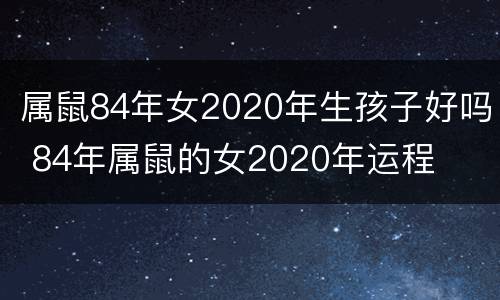 属鼠84年女2020年生孩子好吗 84年属鼠的女2020年运程