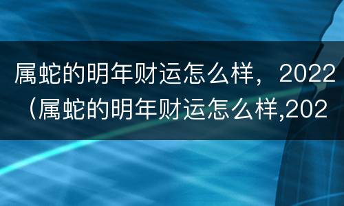 属蛇的明年财运怎么样，2022（属蛇的明年财运怎么样,2022年运势）