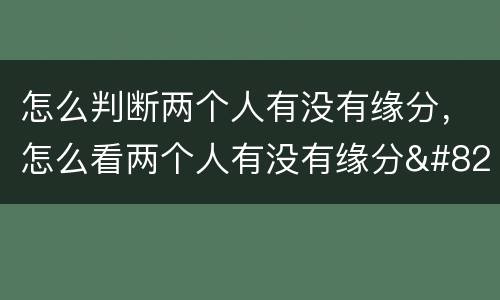 怎么判断两个人有没有缘分，怎么看两个人有没有缘分…?