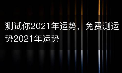 测试你2021年运势，免费测运势2021年运势