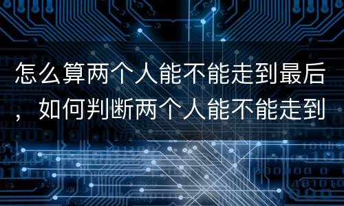 怎么算两个人能不能走到最后，如何判断两个人能不能走到最后