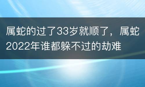属蛇的过了33岁就顺了，属蛇2022年谁都躲不过的劫难