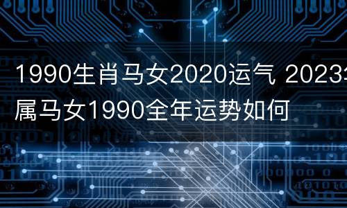 1990生肖马女2020运气 2023年属马女1990全年运势如何