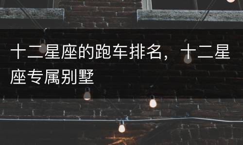 十二星座的跑车排名，十二星座专属别墅