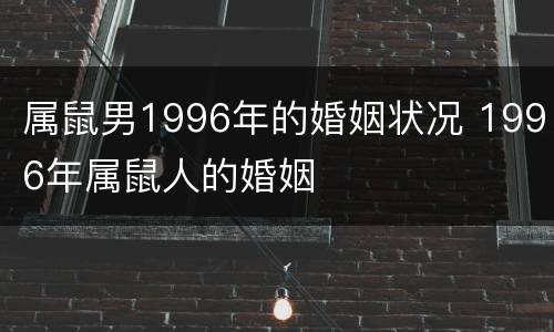 属鼠男1996年的婚姻状况 1996年属鼠人的婚姻