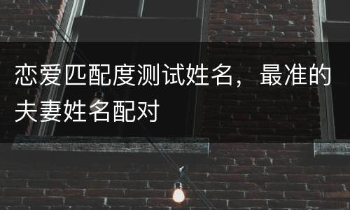 恋爱匹配度测试姓名，最准的夫妻姓名配对