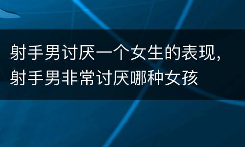 射手男讨厌一个女生的表现，射手男非常讨厌哪种女孩