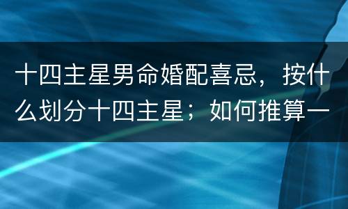 十四主星男命婚配喜忌，按什么划分十四主星；如何推算一个人的主星？
