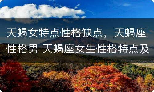 天蝎女特点性格缺点，天蝎座性格男 天蝎座女生性格特点及优缺点