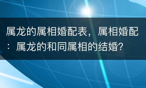 属龙的属相婚配表，属相婚配：属龙的和同属相的结婚？