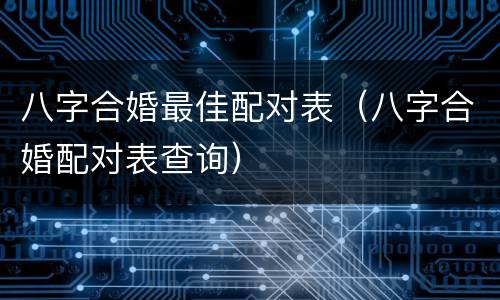 八字合婚最佳配对表（八字合婚配对表查询）