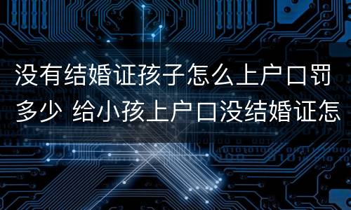 没有结婚证孩子怎么上户口罚多少 给小孩上户口没结婚证怎么办