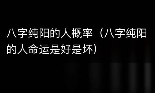 八字纯阳的人概率（八字纯阳的人命运是好是坏）