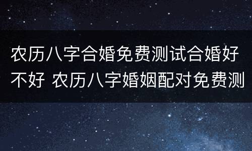 农历八字合婚免费测试合婚好不好 农历八字婚姻配对免费测试