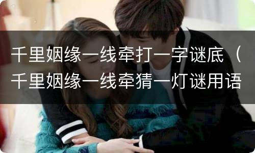 千里姻缘一线牵打一字谜底（千里姻缘一线牵猜一灯谜用语）