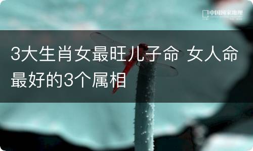 3大生肖女最旺儿子命 女人命最好的3个属相
