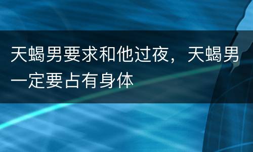 天蝎男要求和他过夜，天蝎男一定要占有身体