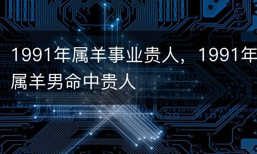 1991年属羊事业贵人，1991年属羊男命中贵人