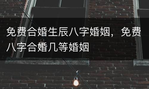 免费合婚生辰八字婚姻，免费八字合婚几等婚姻