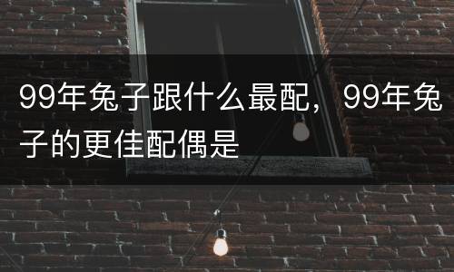 99年兔子跟什么最配，99年兔子的更佳配偶是