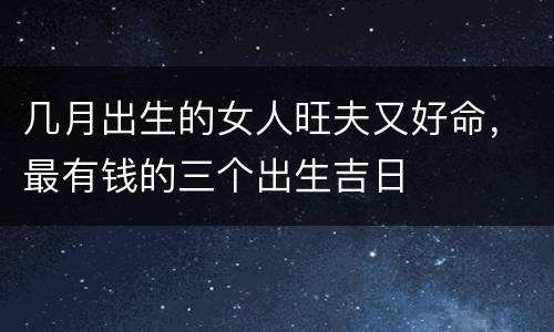 几月出生的女人旺夫又好命，最有钱的三个出生吉日
