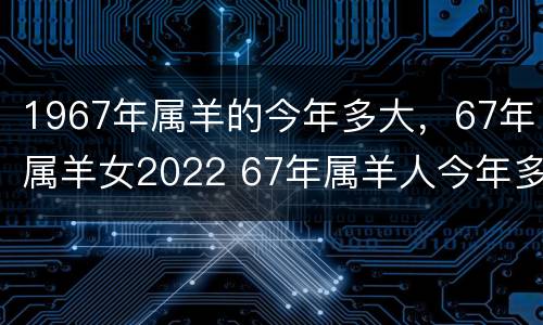 1967年属羊的今年多大，67年属羊女2022 67年属羊人今年多大了